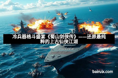 冷兵器格斗盛宴《蜀山剑侠传》——还原最纯粹的上古仙侠江湖