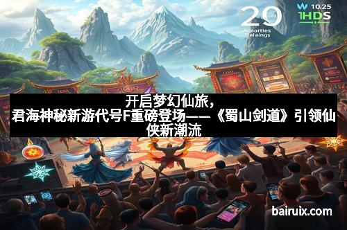 开启梦幻仙旅，君海神秘新游代号F重磅登场——《蜀山剑道》引领仙侠新潮流