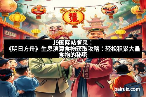 J9国际站登录：《明日方舟》生息演算食物获取攻略：轻松积累大量食物的秘密